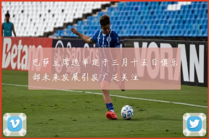巴萨主席选举定于三月十五日俱乐部未来发展引发广泛关注