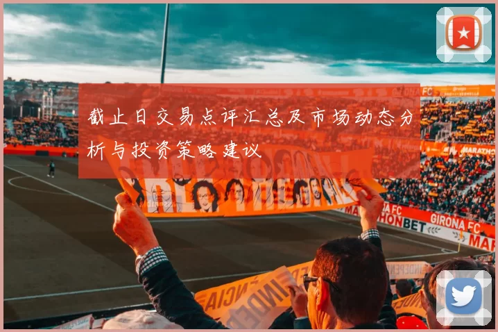 截止日交易点评汇总及市场动态分析与投资策略建议