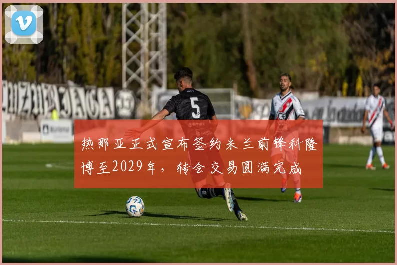 热那亚正式宣布签约米兰前锋科隆博至2029年，转会交易圆满完成