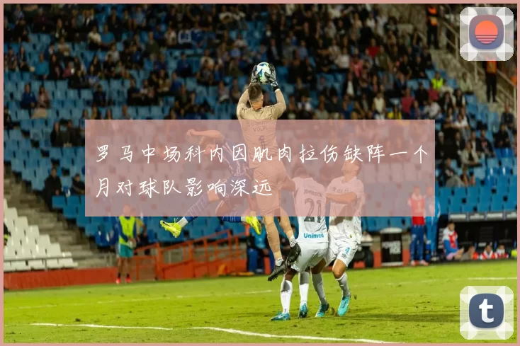 罗马中场科内因肌肉拉伤缺阵一个月对球队影响深远