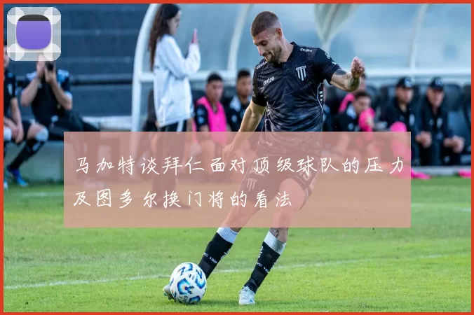 马加特谈拜仁面对顶级球队的压力及图多尔换门将的看法