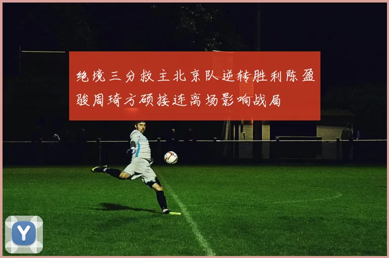 绝境三分救主北京队逆转胜利陈盈骏周琦方硕接连离场影响战局