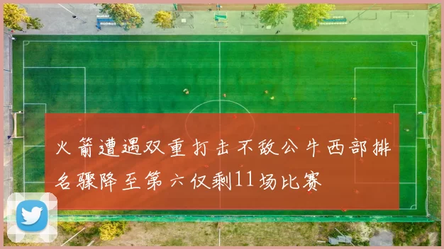 火箭遭遇双重打击不敌公牛西部排名骤降至第六仅剩11场比赛