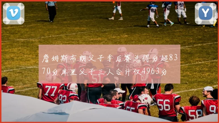 詹姆斯布朗父子季后赛总得分超8370分库里父子三人合计仅4963分