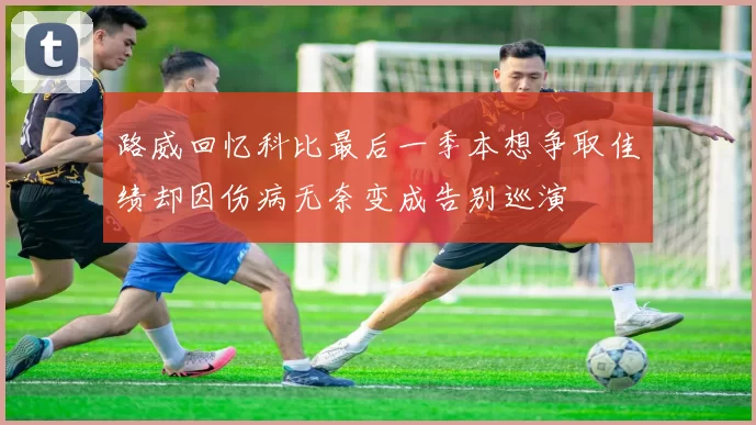 路威回忆科比最后一季本想争取佳绩却因伤病无奈变成告别巡演