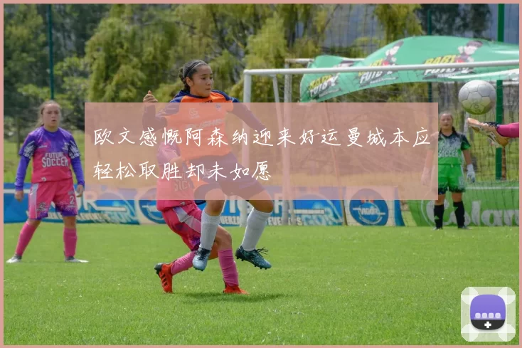欧文感慨阿森纳迎来好运曼城本应轻松取胜却未如愿