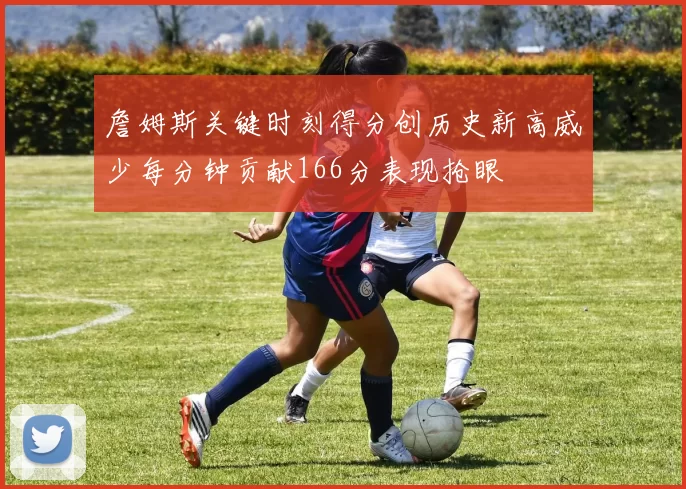 詹姆斯关键时刻得分创历史新高威少每分钟贡献166分表现抢眼