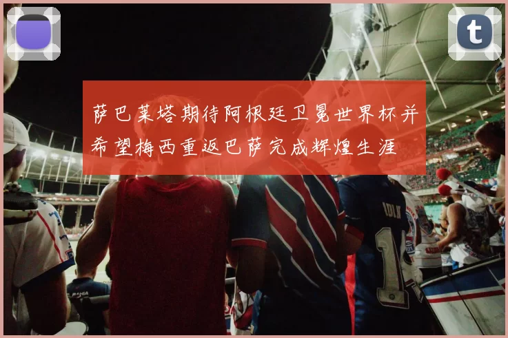 萨巴莱塔期待阿根廷卫冕世界杯并希望梅西重返巴萨完成辉煌生涯