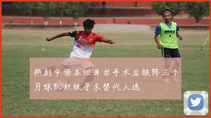 热刺中场本坦库尔手术后缺阵三个月球队积极寻求替代人选