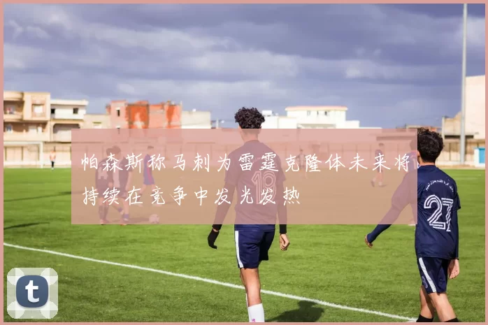 帕森斯称马刺为雷霆克隆体未来将持续在竞争中发光发热