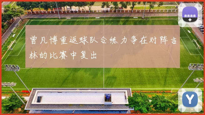 曾凡博重返球队合练力争在对阵吉林的比赛中复出