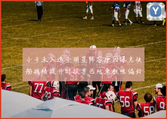 小卡未入选全明星阵容原因曝光快船战绩提升时投票已结束教练偏好影响选人