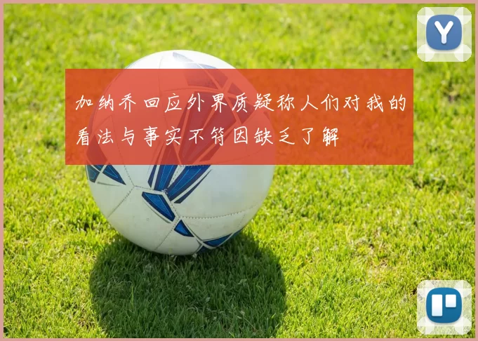 加纳乔回应外界质疑称人们对我的看法与事实不符因缺乏了解