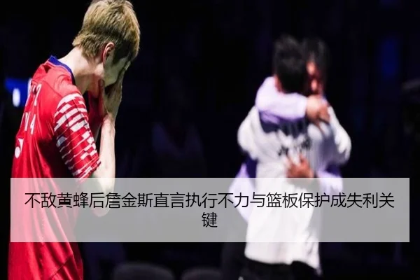 不敌黄蜂后詹金斯直言执行不力与篮板保护成失利关键（ACMilanSports）