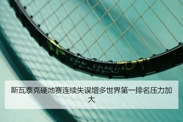 斯瓦泰克硬地赛连续失误增多世界第一排名压力加大（ACMilanSports）